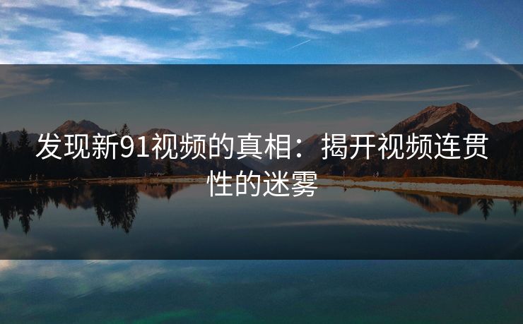 发现新91视频的真相：揭开视频连贯性的迷雾