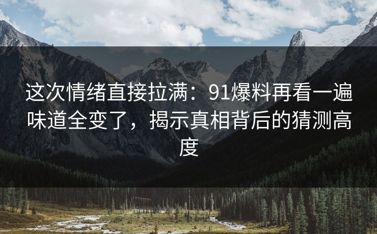 这次情绪直接拉满：91爆料再看一遍味道全变了，揭示真相背后的猜测高度