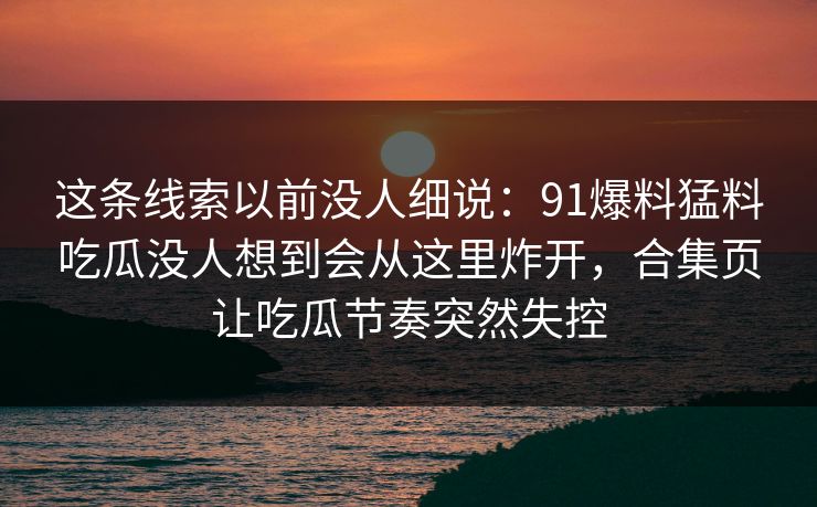 这条线索以前没人细说：91爆料猛料吃瓜没人想到会从这里炸开，合集页让吃瓜节奏突然失控