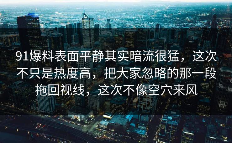 91爆料表面平静其实暗流很猛，这次不只是热度高，把大家忽略的那一段拖回视线，这次不像空穴来风