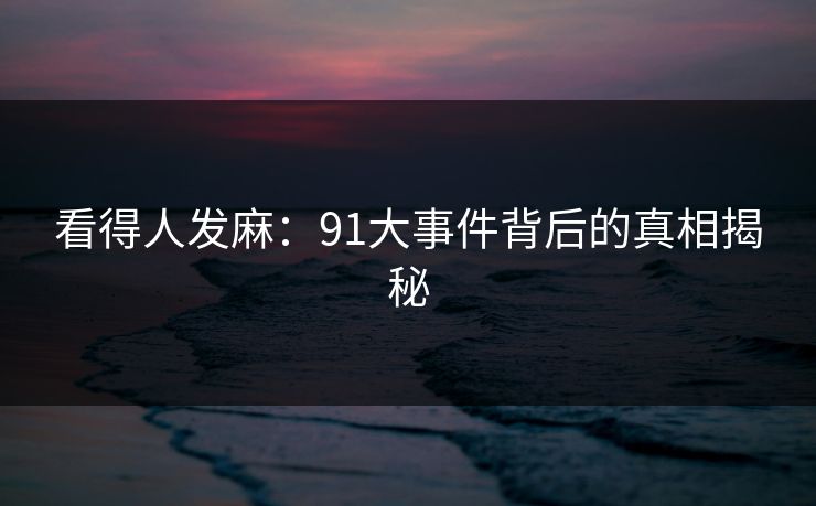 看得人发麻：91大事件背后的真相揭秘