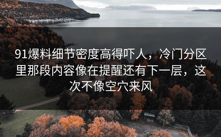 91爆料细节密度高得吓人，冷门分区里那段内容像在提醒还有下一层，这次不像空穴来风