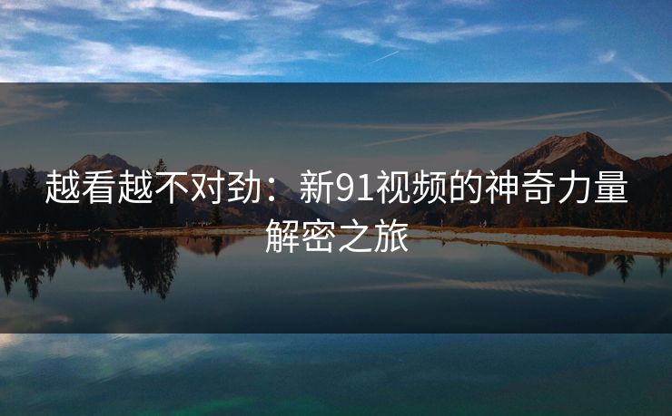 越看越不对劲：新91视频的神奇力量解密之旅