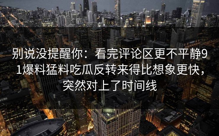 别说没提醒你：看完评论区更不平静91爆料猛料吃瓜反转来得比想象更快，突然对上了时间线