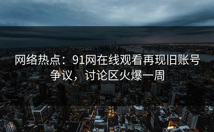 网络热点：91网在线观看再现旧账号争议，讨论区火爆一周