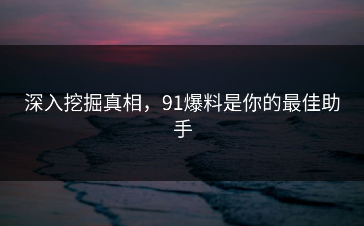深入挖掘真相，91爆料是你的最佳助手