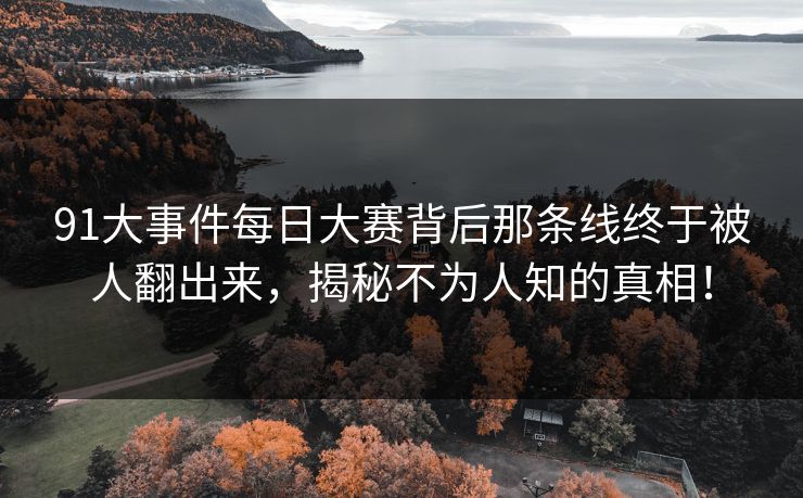 91大事件每日大赛背后那条线终于被人翻出来，揭秘不为人知的真相！