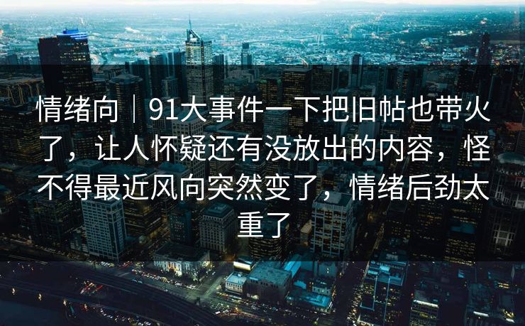 情绪向｜91大事件一下把旧帖也带火了，让人怀疑还有没放出的内容，怪不得最近风向突然变了，情绪后劲太重了