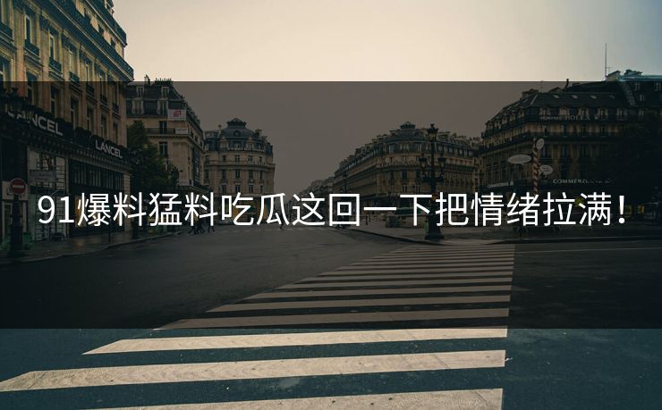 91爆料猛料吃瓜这回一下把情绪拉满！