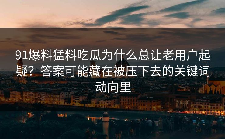 91爆料猛料吃瓜为什么总让老用户起疑？答案可能藏在被压下去的关键词动向里