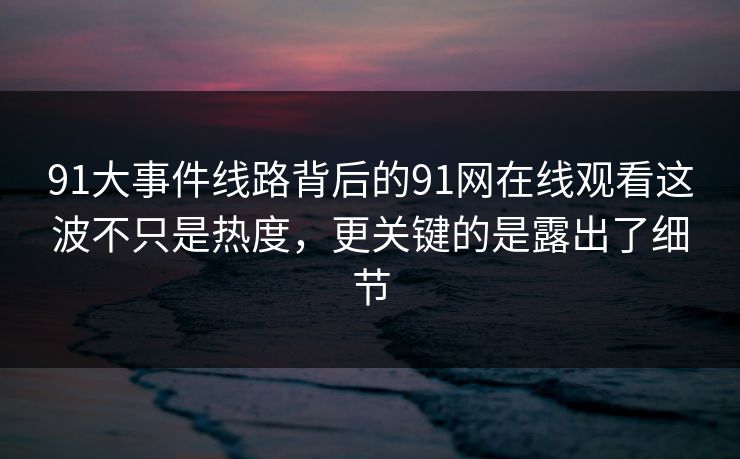 91大事件线路背后的91网在线观看这波不只是热度，更关键的是露出了细节