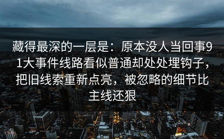 藏得最深的一层是：原本没人当回事91大事件线路看似普通却处处埋钩子，把旧线索重新点亮，被忽略的细节比主线还狠