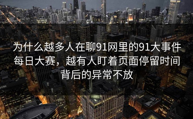 为什么越多人在聊91网里的91大事件每日大赛，越有人盯着页面停留时间背后的异常不放