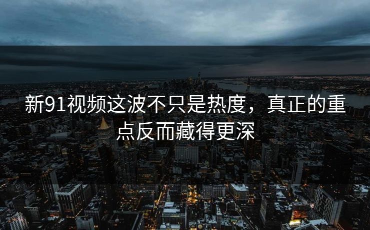 新91视频这波不只是热度，真正的重点反而藏得更深
