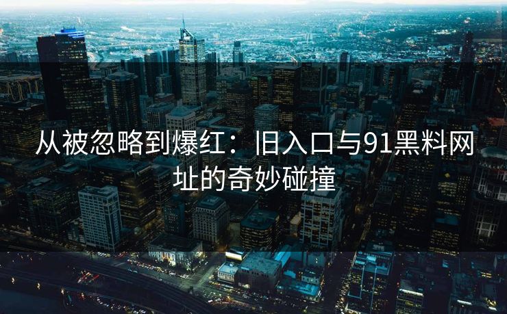从被忽略到爆红：旧入口与91黑料网址的奇妙碰撞