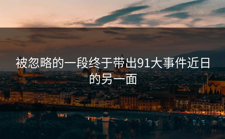被忽略的一段终于带出91大事件近日的另一面