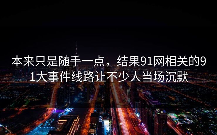 本来只是随手一点，结果91网相关的91大事件线路让不少人当场沉默