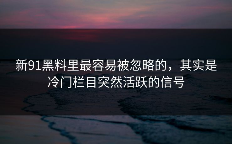 新91黑料里最容易被忽略的，其实是冷门栏目突然活跃的信号