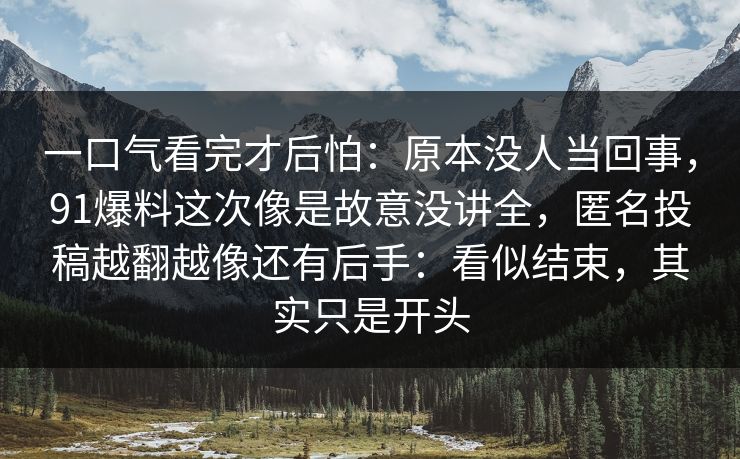 一口气看完才后怕：原本没人当回事，91爆料这次像是故意没讲全，匿名投稿越翻越像还有后手：看似结束，其实只是开头