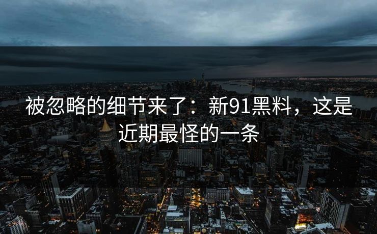 被忽略的细节来了：新91黑料，这是近期最怪的一条