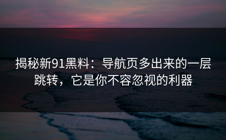 揭秘新91黑料：导航页多出来的一层跳转，它是你不容忽视的利器