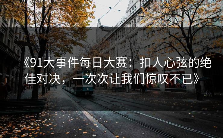 《91大事件每日大赛：扣人心弦的绝佳对决，一次次让我们惊叹不已》