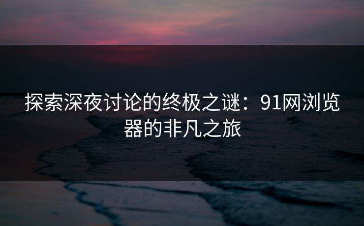 探索深夜讨论的终极之谜：91网浏览器的非凡之旅