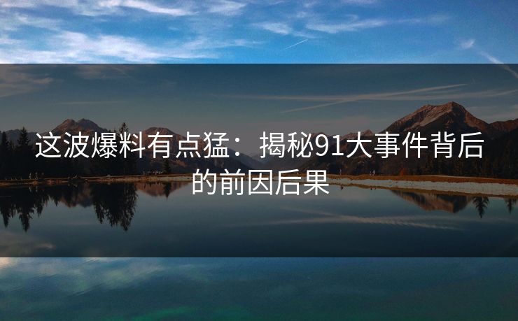 这波爆料有点猛：揭秘91大事件背后的前因后果