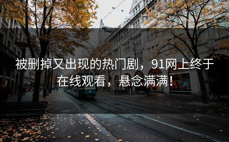 被删掉又出现的热门剧,91网上终于在线观看,悬念满满! 被删掉又出现的热门剧,91网上终于在线观看,悬念满满!