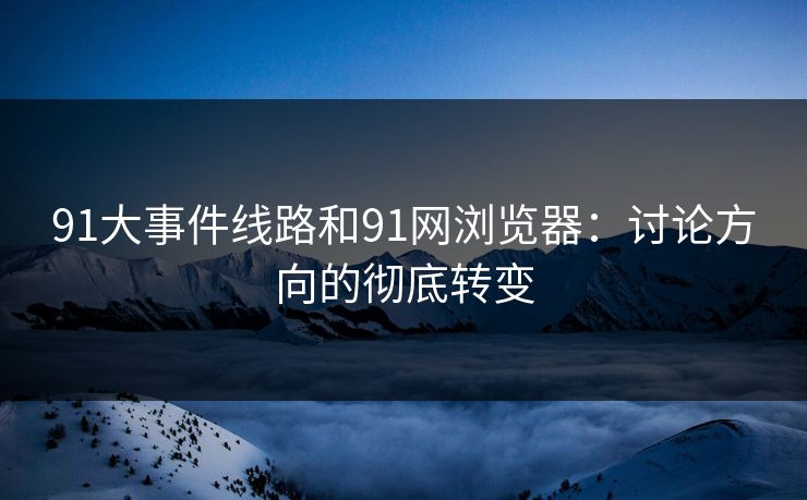 91大事件线路和91网浏览器：讨论方向的彻底转变